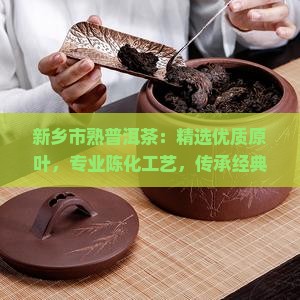 新乡市熟普洱茶：精选优质原叶，专业陈化工艺，传承经典风味