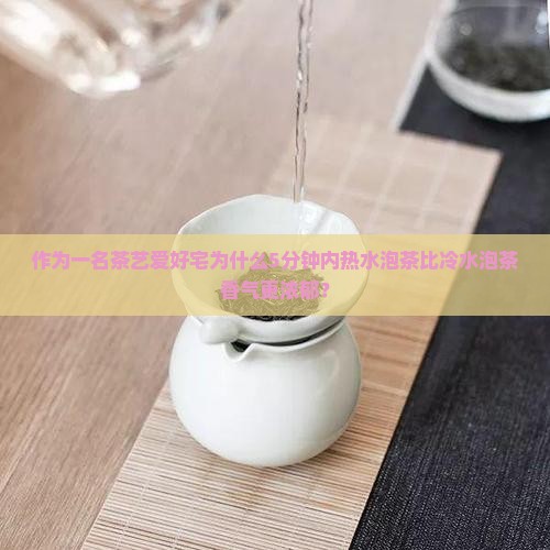 作为一名茶艺爱好宅为什么5分钟内热水泡茶比冷水泡茶香气更浓郁？