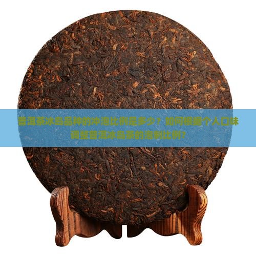 普洱茶冰岛品种的冲泡比例是多少？如何根据个人口味调整普洱冰岛茶的泡制比例？