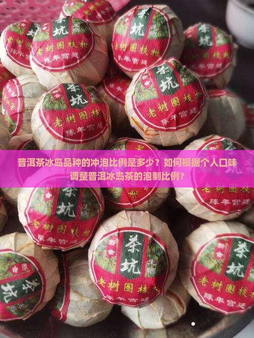 普洱茶冰岛品种的冲泡比例是多少？如何根据个人口味调整普洱冰岛茶的泡制比例？