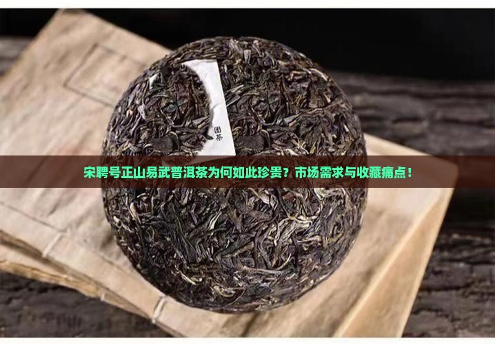 宋聘号正山易武普洱茶为何如此珍贵？市场需求与收藏痛点！