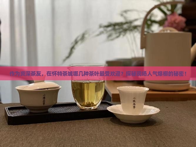 作为资深茶友，在怀特茶城哪几种茶叶最受欢迎？探秘现场人气爆棚的秘密！