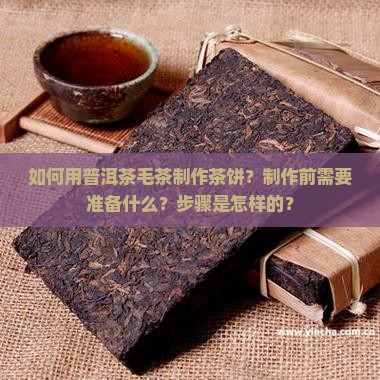 如何用普洱茶毛茶制作茶饼？制作前需要准备什么？步骤是怎样的？