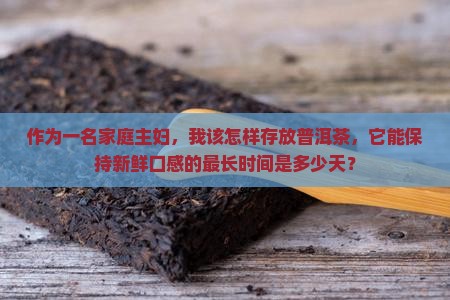 作为一名家庭主妇，我该怎样存放普洱茶，它能保持新鲜口感的最长时间是多少天？