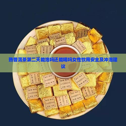 熟普洱茶第二天能泡吗还能喝吗女性饮用安全及冲泡建议