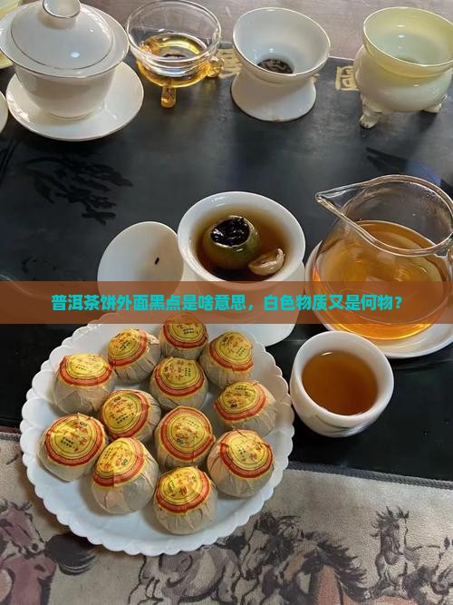 普洱茶饼外面黑点是啥意思，白色物质又是何物？