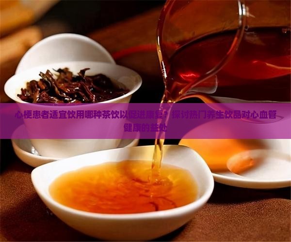 心梗患者适宜饮用哪种茶饮以促进康复？探讨热门养生饮品对心血管健康的益处