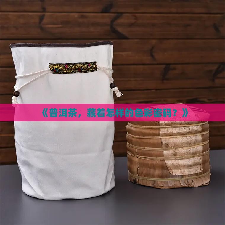 《普洱茶，藏着怎样的色彩密码？》