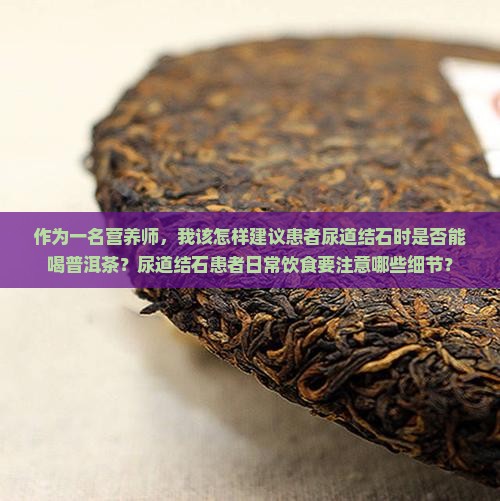 作为一名营养师，我该怎样建议患者尿道结石时是否能喝普洱茶？尿道结石患者日常饮食要注意哪些细节？