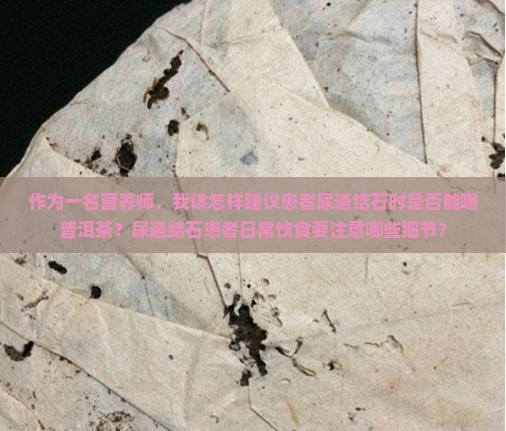作为一名营养师，我该怎样建议患者尿道结石时是否能喝普洱茶？尿道结石患者日常饮食要注意哪些细节？
