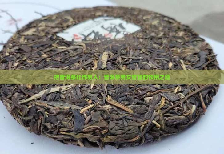 把普洱茶比作男人:普洱茶男女皆宜的饮用之道 把普洱茶比作男人:普洱茶男女皆宜的饮用之道