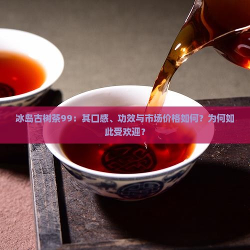 冰岛古树茶99：其口感、功效与市场价格如何？为何如此受欢迎？