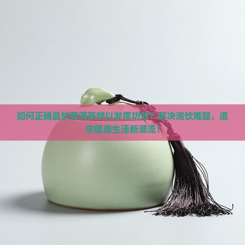 如何正确品饮普洱茶饼以发挥功效？解决泡饮难题，追求健康生活新潮流！