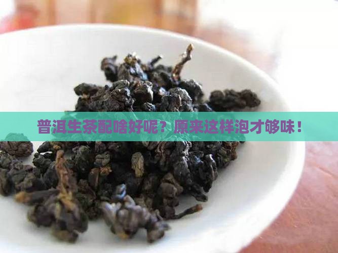 普洱生茶配啥好呢？原来这样泡才够味！
