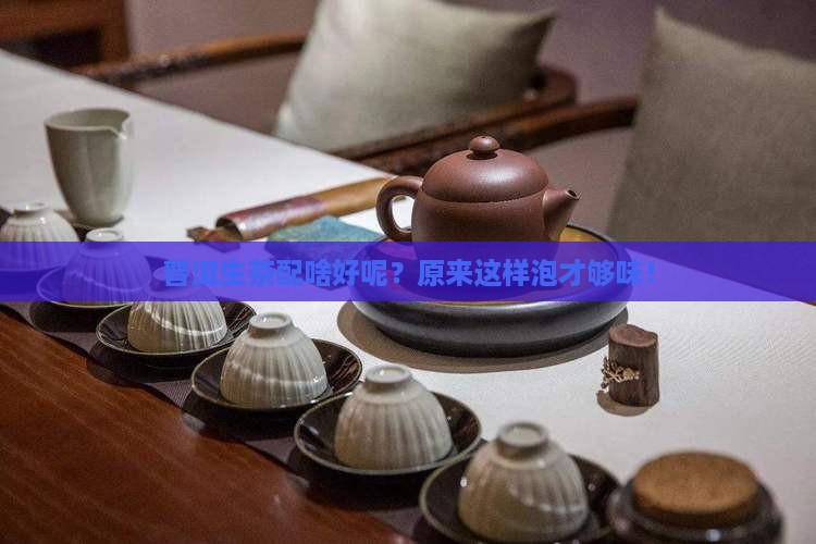 普洱生茶配啥好呢？原来这样泡才够味！