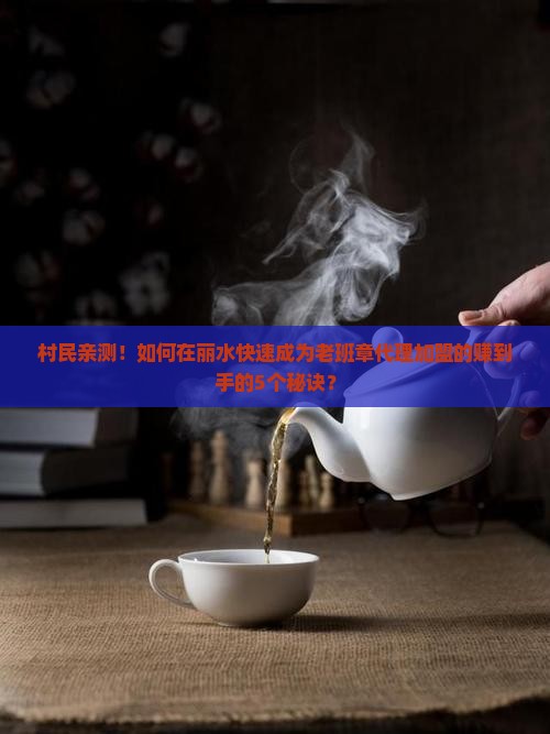 村民亲测！如何在丽水快速成为老班章代理加盟的赚到手的5个秘诀？