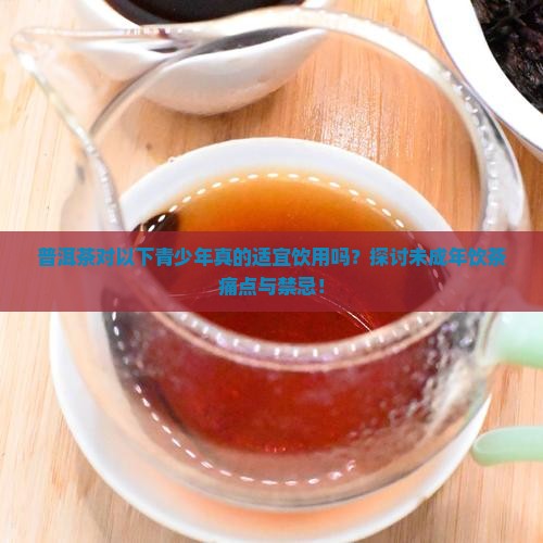 普洱茶对以下青少年真的适宜饮用吗？探讨未成年饮茶痛点与禁忌！