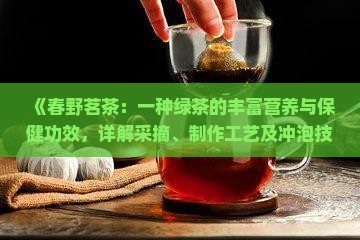 《春野茗茶：一种绿茶的丰富营养与保健功效，详解采摘、制作工艺及冲泡技巧》