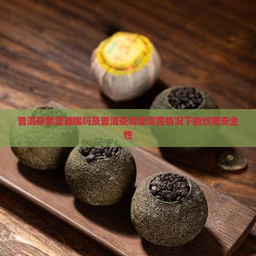 普洱茶黑霉能喝吗及普洱茶霉变霉菌情况下的饮用安全性