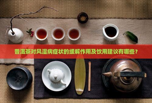 普洱茶对风湿病症状的缓解作用及饮用建议有哪些？