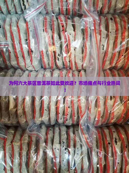 为何六大茶区普洱茶如此受欢迎？市场痛点与行业热词！