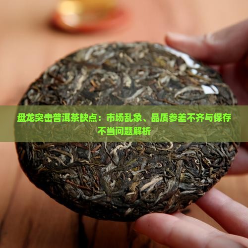 盘龙突击普洱茶缺点：市场乱象、品质参差不齐与保存不当问题解析