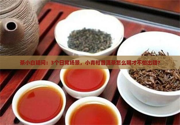 茶小白疑问：3个日常场景，小青柑普洱茶怎么喝才不怕出错？