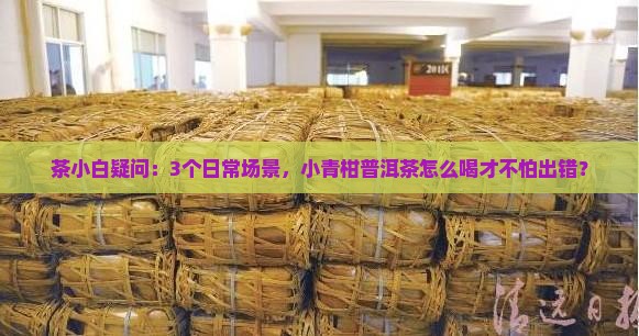 茶小白疑问：3个日常场景，小青柑普洱茶怎么喝才不怕出错？