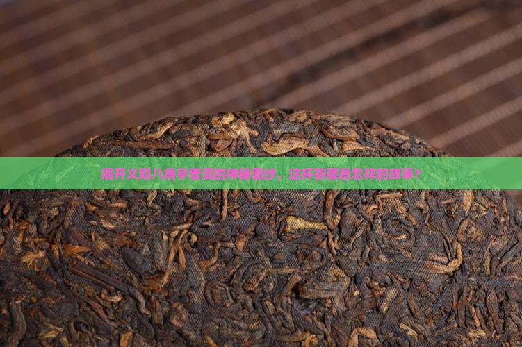 揭开义和八角亭普洱的神秘面纱，这杯茶藏着怎样的故事？