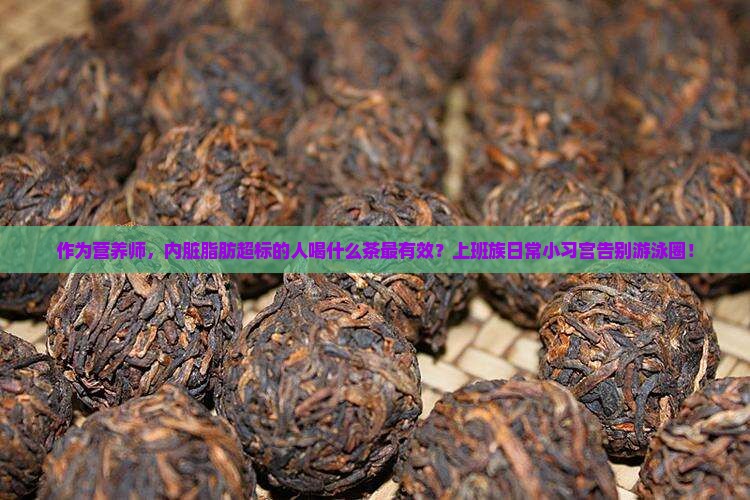 作为营养师，内脏脂肪超标的人喝什么茶最有效？上班族日常小习宫告别游泳圈！