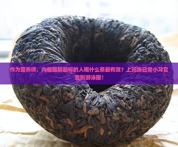 作为营养师，内脏脂肪超标的人喝什么茶最有效？上班族日常小习宫告别游泳圈！