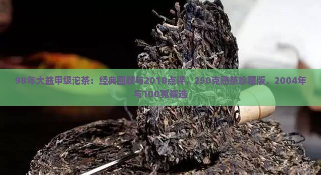98年大益甲级沱茶：经典回顾与2018点评，250克熟茶珍藏版，2004年与100克精选