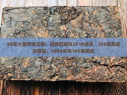 98年大益甲级沱茶：经典回顾与2018点评，250克熟茶珍藏版，2004年与100克精选