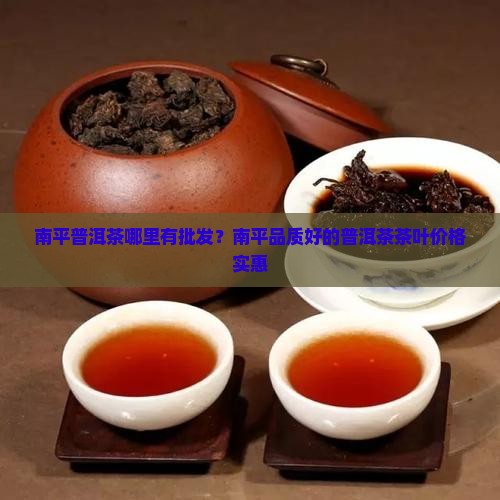 南平普洱茶哪里有批发？南平品质好的普洱茶茶叶价格实惠