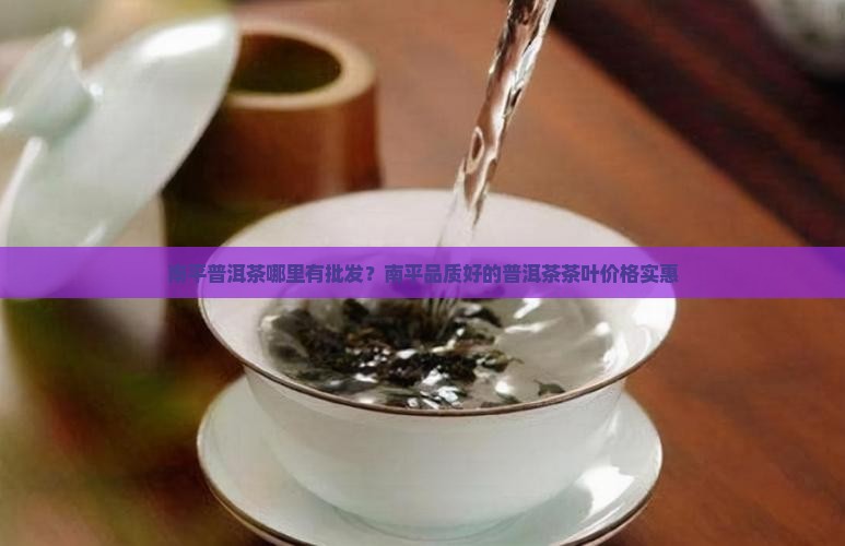 南平普洱茶哪里有批发？南平品质好的普洱茶茶叶价格实惠