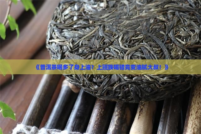 《普洱茶喝多了身上油？上班族喝错竟变油腻大叔！》