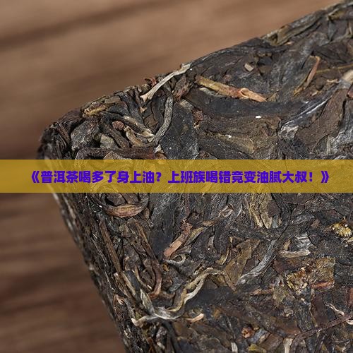 《普洱茶喝多了身上油？上班族喝错竟变油腻大叔！》