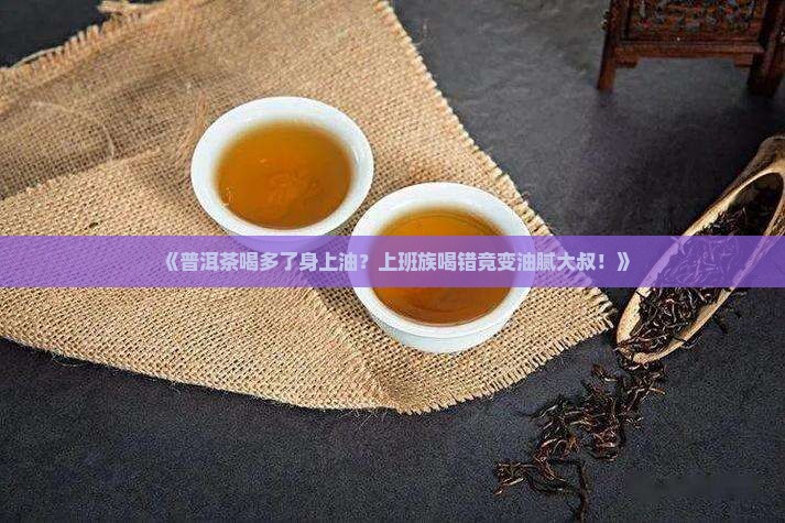《普洱茶喝多了身上油？上班族喝错竟变油腻大叔！》