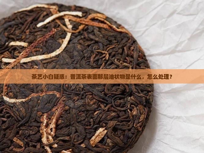 茶艺小白疑惑：普洱茶表面那层油状物是什么，怎么处理？