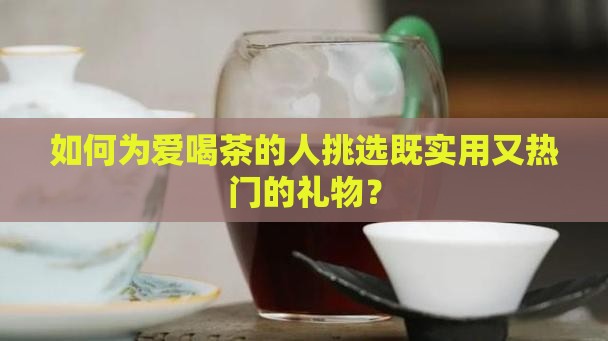 如何为爱喝茶的人挑选既实用又热门的礼物？