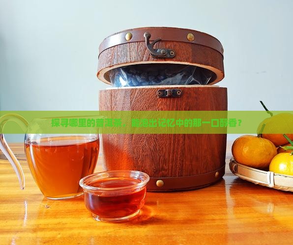 探寻哪里的普洱茶，能泡出记忆中的那一口醇香？