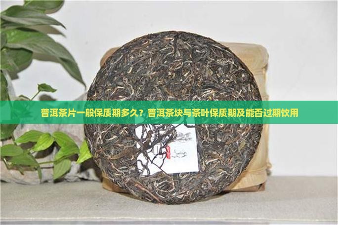 普洱茶片一般保质期多久？普洱茶块与茶叶保质期及能否过期饮用