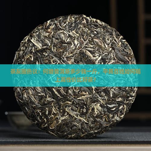 茶友圈热议：何塘普洱茶多少钱一斤，平民百姓如何喝上高性价比好茶？