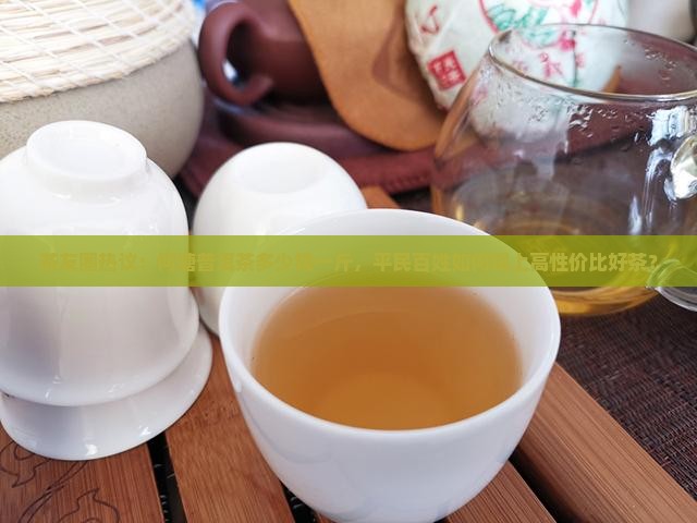 茶友圈热议：何塘普洱茶多少钱一斤，平民百姓如何喝上高性价比好茶？
