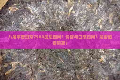 八角亭普洱茶7580品质如何？价格与口感如何？是否值得购买？