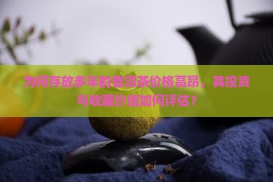 为何存放多年的普洱茶价格高昂，其投资与收藏价值如何评估？