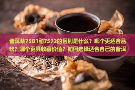 普洱茶7581和7572的区别是什么？哪个更适合品饮？哪个更具收藏价值？如何选择适合自己的普洱茶7581或7572？