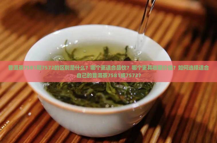普洱茶7581和7572的区别是什么？哪个更适合品饮？哪个更具收藏价值？如何选择适合自己的普洱茶7581或7572？