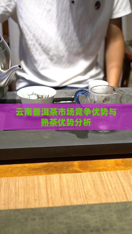云南普洱茶市场竞争优势与熟茶优势分析 云南普洱茶市场竞争优势与熟茶优势分析