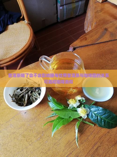 普洱茶喝了会不会影响睡每饮用普洱茶与咖啡因的关系可能和咖啡类似 普洱茶喝了会不会影响睡每饮用普洱茶与咖啡因的关系可能和咖啡类似